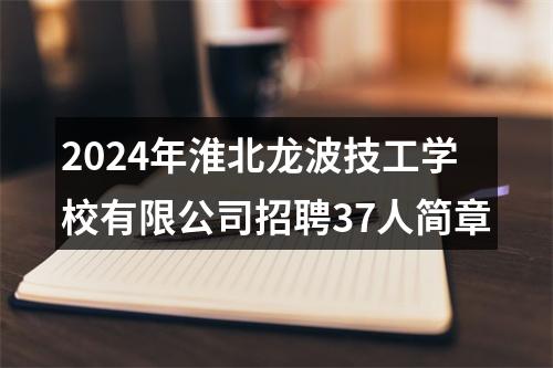 2024年淮北龙波技工学校有限公司招聘37人简章 图片