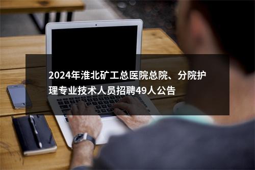 2024年淮北矿工总医院总院、分院护理专业技术人员招聘49人公告 图片