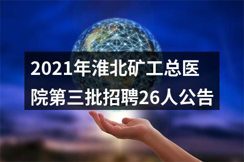 2021年淮北矿工总医院第三批招聘26人公告 图片