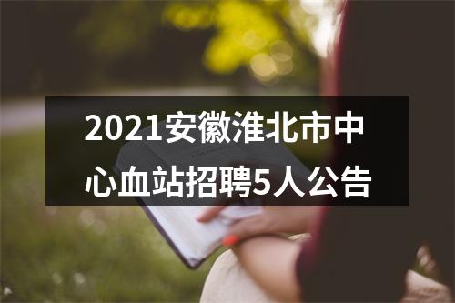 2021安徽淮北市中心血站招聘5人公告 图片