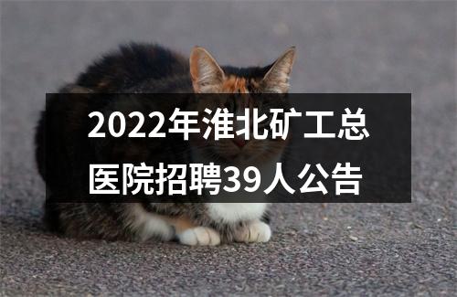2022年淮北矿工总医院招聘39人公告 图片