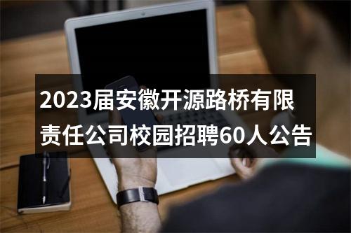 2023届安徽开源路桥有限责任公司校园招聘60人公告 图片