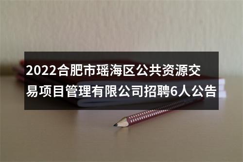 2022合肥市瑶海区公共资源交易项目管理有限公司招聘6人公告 图片