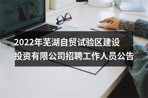 2022年芜湖自贸试验区建设投资有限公司招聘工作人员公告 图片