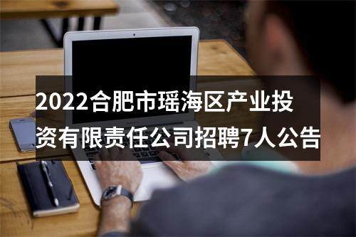 2022合肥市瑶海区产业投资有限责任公司招聘7人公告 图片