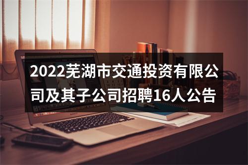 2022芜湖市交通投资有限公司及其子公司招聘16人公告 图片